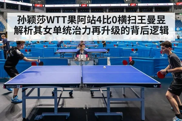 孙颖莎WTT果阿站4比0横扫王曼昱 解析其女单统治力再升级的背后逻辑