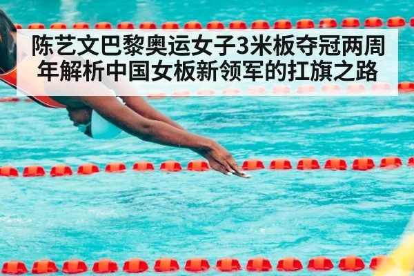 陈艺文巴黎奥运女子3米板夺冠两周年解析中国女板新领军的扛旗之路