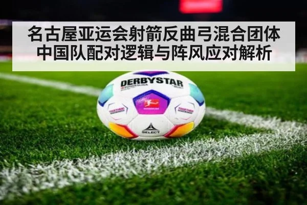 名古屋亚运会射箭反曲弓混合团体 中国队配对逻辑与阵风应对解析